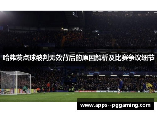 哈弗茨点球被判无效背后的原因解析及比赛争议细节