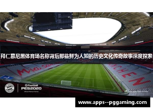 拜仁慕尼黑体育场名称背后那些鲜为人知的历史文化传奇故事深度探索 拜仁慕尼黑体育场名称背后那些鲜为人知的历史文化传奇故事深度探索