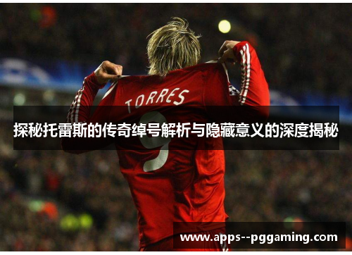 探秘托雷斯的传奇绰号解析与隐藏意义的深度揭秘 探秘托雷斯的传奇绰号解析与隐藏意义的深度揭秘