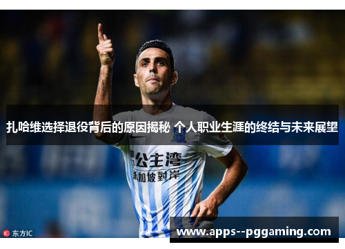 扎哈维选择退役背后的原因揭秘 个人职业生涯的终结与未来展望 扎哈维选择退役背后的原因揭秘 个人职业生涯的终结与未来展望
