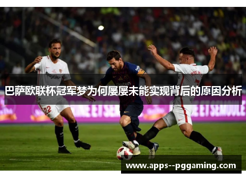 巴萨欧联杯冠军梦为何屡屡未能实现背后的原因分析 巴萨欧联杯冠军梦为何屡屡未能实现背后的原因分析