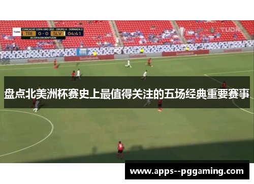 盘点北美洲杯赛史上最值得关注的五场经典重要赛事 盘点北美洲杯赛史上最值得关注的五场经典重要赛事