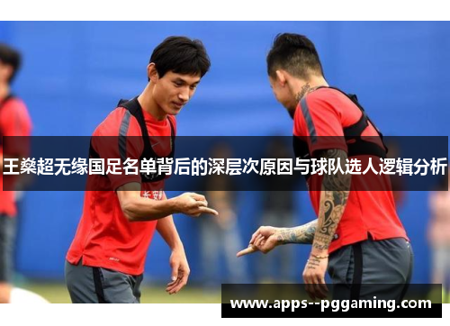王燊超无缘国足名单背后的深层次原因与球队选人逻辑分析 王燊超无缘国足名单背后的深层次原因与球队选人逻辑分析