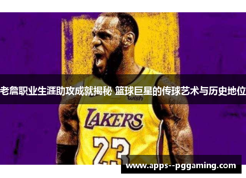 老詹职业生涯助攻成就揭秘 篮球巨星的传球艺术与历史地位 老詹职业生涯助攻成就揭秘 篮球巨星的传球艺术与历史地位