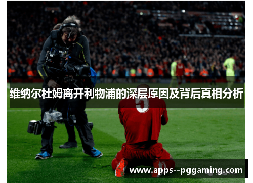 维纳尔杜姆离开利物浦的深层原因及背后真相分析 维纳尔杜姆离开利物浦的深层原因及背后真相分析