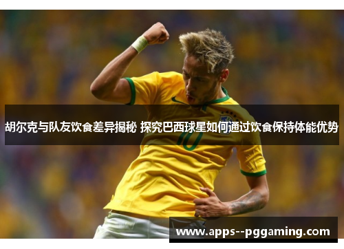 胡尔克与队友饮食差异揭秘 探究巴西球星如何通过饮食保持体能优势 胡尔克与队友饮食差异揭秘 探究巴西球星如何通过饮食保持体能优势