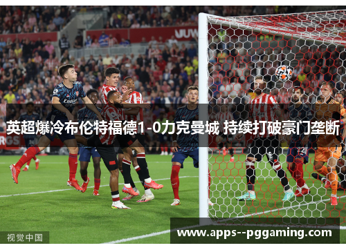 英超爆冷布伦特福德1-0力克曼城 持续打破豪门垄断 英超爆冷布伦特福德1-0力克曼城 持续打破豪门垄断