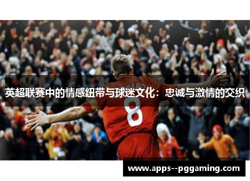英超联赛中的情感纽带与球迷文化:忠诚与激情的交织 英超联赛中的情感纽带与球迷文化:忠诚与激情的交织