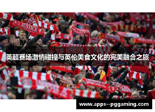英超赛场激情碰撞与英伦美食文化的完美融合之旅 英超赛场激情碰撞与英伦美食文化的完美融合之旅