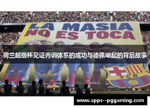 荷兰超级杯见证青训体系的成功与德佩崛起的背后故事 荷兰超级杯见证青训体系的成功与德佩崛起的背后故事