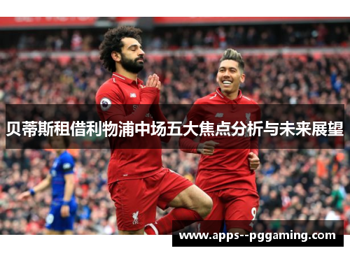 贝蒂斯租借利物浦中场五大焦点分析与未来展望