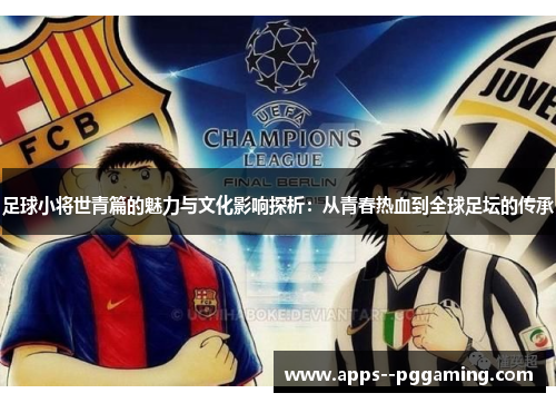 足球小将世青篇的魅力与文化影响探析：从青春热血到全球足坛的传承
