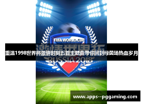 重温1998世界杯激情时刻五首主题曲带你回到绿茵场热血岁月