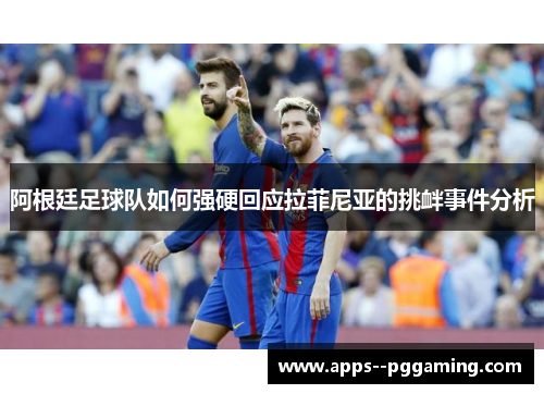 阿根廷足球队如何强硬回应拉菲尼亚的挑衅事件分析
