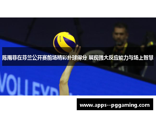 陈雨菲在芬兰公开赛前场精彩扑球得分 展现强大反应能力与场上智慧