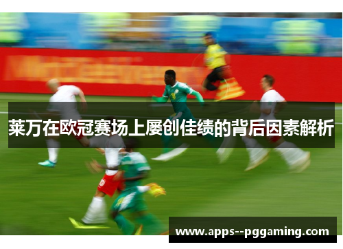 莱万在欧冠赛场上屡创佳绩的背后因素解析