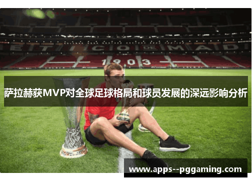 萨拉赫获MVP对全球足球格局和球员发展的深远影响分析