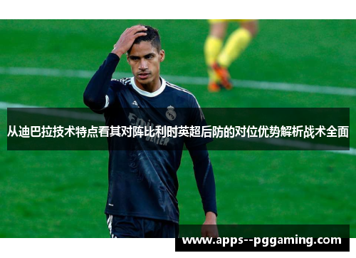 从迪巴拉技术特点看其对阵比利时英超后防的对位优势解析战术全面