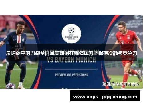 豪购潮中的巴黎圣日耳曼如何在媒体压力下保持冷静与竞争力