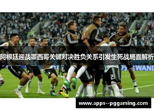 阿根廷迎战墨西哥关键对决胜负关系引发生死战局面解析
