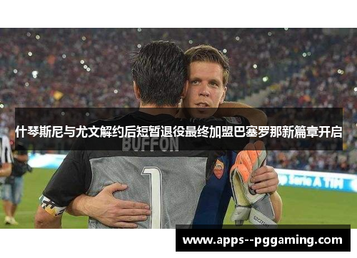 什琴斯尼与尤文解约后短暂退役最终加盟巴塞罗那新篇章开启