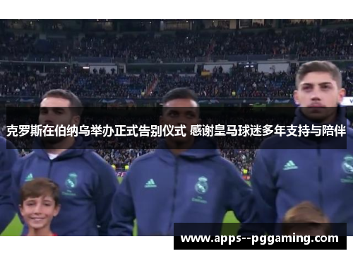 克罗斯在伯纳乌举办正式告别仪式 感谢皇马球迷多年支持与陪伴