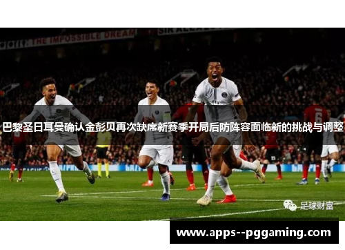 巴黎圣日耳曼确认金彭贝再次缺席新赛季开局后防阵容面临新的挑战与调整 巴黎圣日耳曼确认金彭贝再次缺席新赛季开局后防阵容面临新的挑战与调整