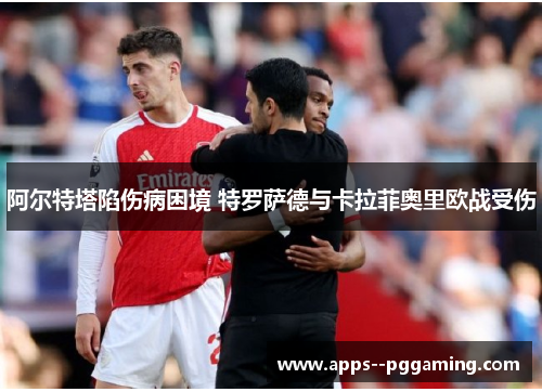 阿尔特塔陷伤病困境 特罗萨德与卡拉菲奥里欧战受伤