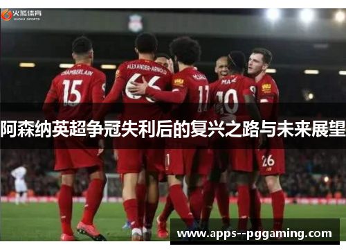 阿森纳英超争冠失利后的复兴之路与未来展望