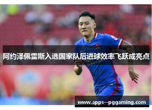 阿约泽佩雷斯入选国家队后进球效率飞跃成亮点