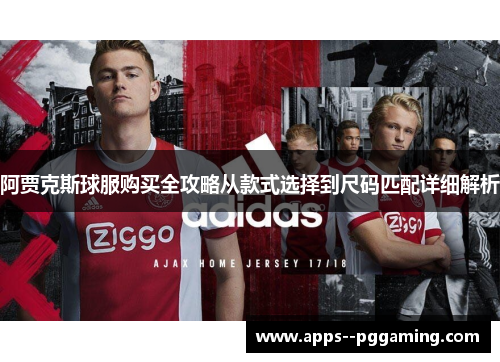 阿贾克斯球服购买全攻略从款式选择到尺码匹配详细解析 阿贾克斯球服购买全攻略从款式选择到尺码匹配详细解析