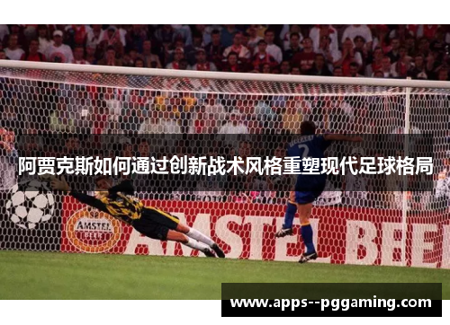 阿贾克斯如何通过创新战术风格重塑现代足球格局 阿贾克斯如何通过创新战术风格重塑现代足球格局