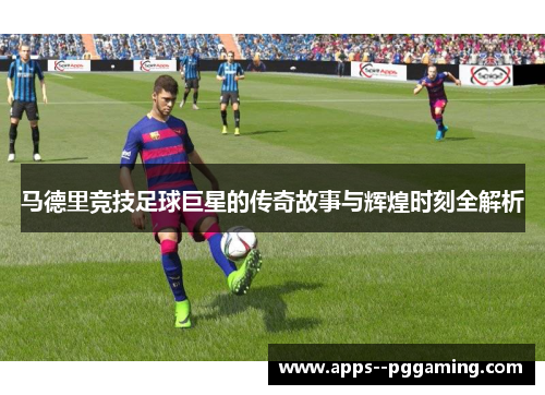 马德里竞技足球巨星的传奇故事与辉煌时刻全解析