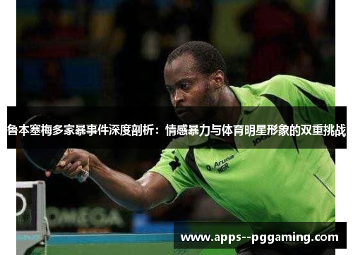 鲁本塞梅多家暴事件深度剖析：情感暴力与体育明星形象的双重挑战