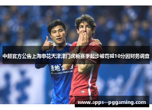 中超官方公告上海申花天津津门虎新赛季起步被罚减10分因财务调查