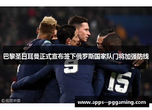 巴黎圣日耳曼正式宣布签下俄罗斯国家队门将加强防线