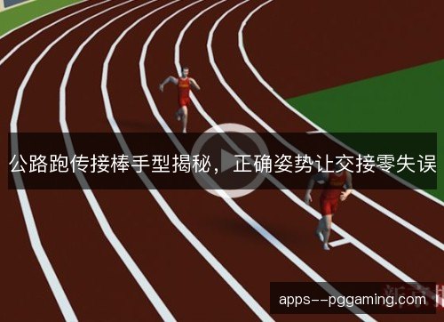 公路跑传接棒手型揭秘,正确姿势让交接零失误 公路跑传接棒手型揭秘,正确姿势让交接零失误