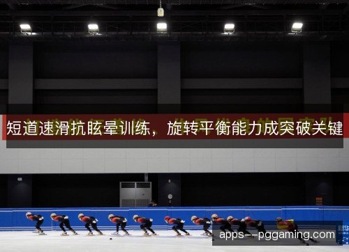 短道速滑抗眩晕训练，旋转平衡能力成突破关键
